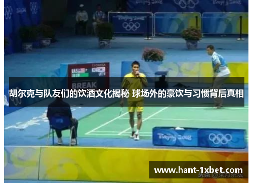 胡尔克与队友们的饮酒文化揭秘 球场外的豪饮与习惯背后真相 胡尔克与队友们的饮酒文化揭秘 球场外的豪饮与习惯背后真相