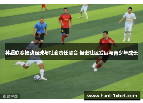 英超联赛推动足球与社会责任融合 促进社区发展与青少年成长 英超联赛推动足球与社会责任融合 促进社区发展与青少年成长