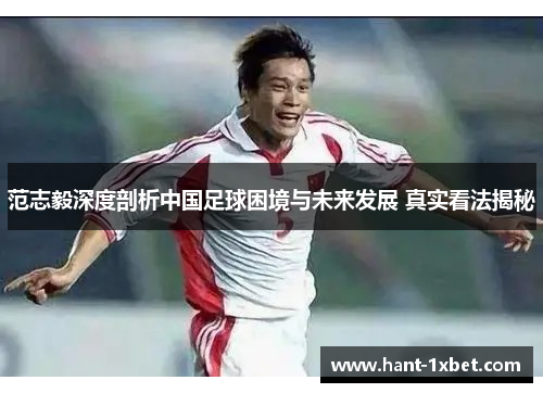 范志毅深度剖析中国足球困境与未来发展 真实看法揭秘 范志毅深度剖析中国足球困境与未来发展 真实看法揭秘