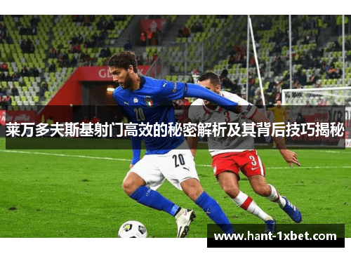 莱万多夫斯基射门高效的秘密解析及其背后技巧揭秘 莱万多夫斯基射门高效的秘密解析及其背后技巧揭秘