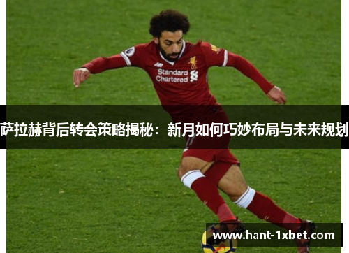 萨拉赫背后转会策略揭秘:新月如何巧妙布局与未来规划 萨拉赫背后转会策略揭秘:新月如何巧妙布局与未来规划