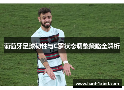 葡萄牙足球韧性与C罗状态调整策略全解析 葡萄牙足球韧性与C罗状态调整策略全解析