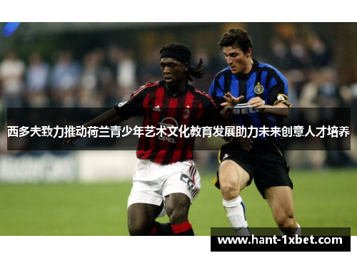 西多夫致力推动荷兰青少年艺术文化教育发展助力未来创意人才培养 西多夫致力推动荷兰青少年艺术文化教育发展助力未来创意人才培养