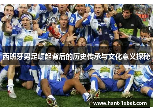 西班牙男足崛起背后的历史传承与文化意义探秘 西班牙男足崛起背后的历史传承与文化意义探秘