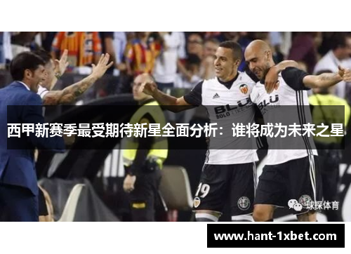 西甲新赛季最受期待新星全面分析:谁将成为未来之星 西甲新赛季最受期待新星全面分析:谁将成为未来之星
