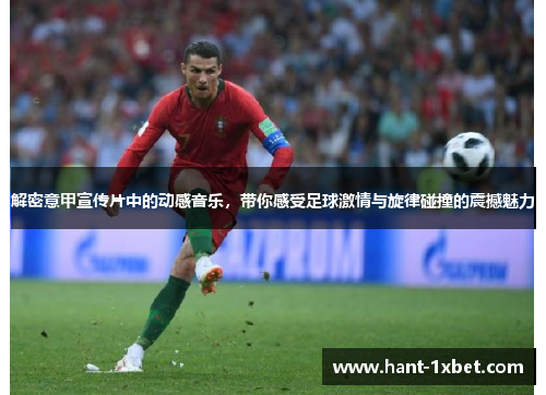 解密意甲宣传片中的动感音乐,带你感受足球激情与旋律碰撞的震撼魅力 解密意甲宣传片中的动感音乐,带你感受足球激情与旋律碰撞的震撼魅力