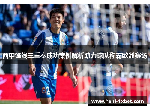 西甲锋线三重奏成功案例解析助力球队称霸欧洲赛场 西甲锋线三重奏成功案例解析助力球队称霸欧洲赛场