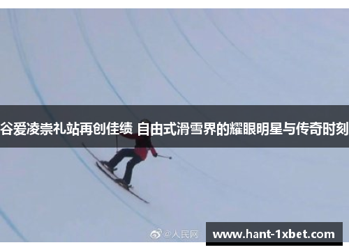谷爱凌崇礼站再创佳绩 自由式滑雪界的耀眼明星与传奇时刻 谷爱凌崇礼站再创佳绩 自由式滑雪界的耀眼明星与传奇时刻