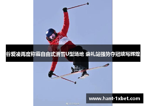 谷爱凌再度称霸自由式滑雪U型场地 崇礼站强势夺冠续写辉煌 谷爱凌再度称霸自由式滑雪U型场地 崇礼站强势夺冠续写辉煌
