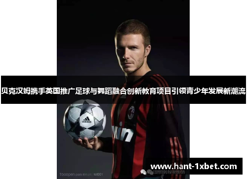 贝克汉姆携手英国推广足球与舞蹈融合创新教育项目引领青少年发展新潮流 贝克汉姆携手英国推广足球与舞蹈融合创新教育项目引领青少年发展新潮流