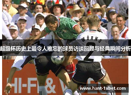 超级杯历史上最令人难忘的球员访谈回顾与经典瞬间分析 超级杯历史上最令人难忘的球员访谈回顾与经典瞬间分析