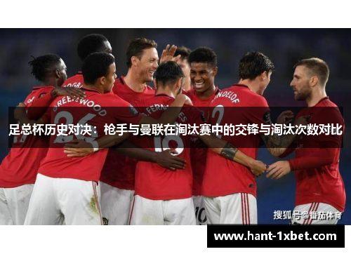 足总杯历史对决:枪手与曼联在淘汰赛中的交锋与淘汰次数对比 足总杯历史对决:枪手与曼联在淘汰赛中的交锋与淘汰次数对比
