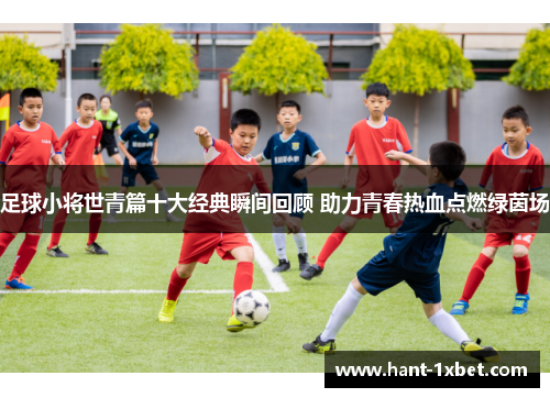 足球小将世青篇十大经典瞬间回顾 助力青春热血点燃绿茵场 足球小将世青篇十大经典瞬间回顾 助力青春热血点燃绿茵场