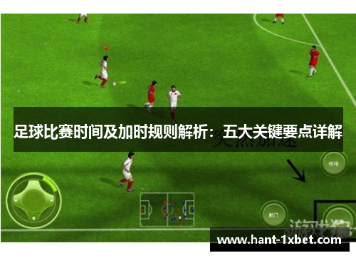 足球比赛时间及加时规则解析:五大关键要点详解 足球比赛时间及加时规则解析:五大关键要点详解