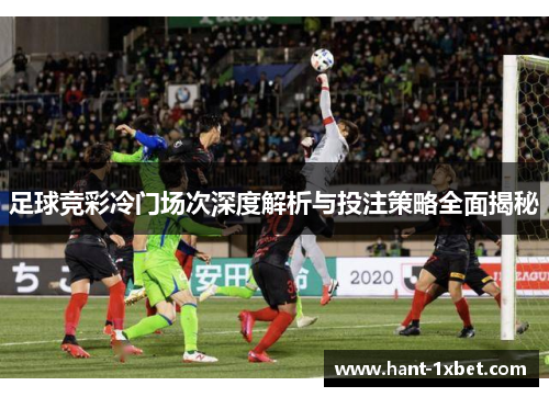 足球竞彩冷门场次深度解析与投注策略全面揭秘 足球竞彩冷门场次深度解析与投注策略全面揭秘