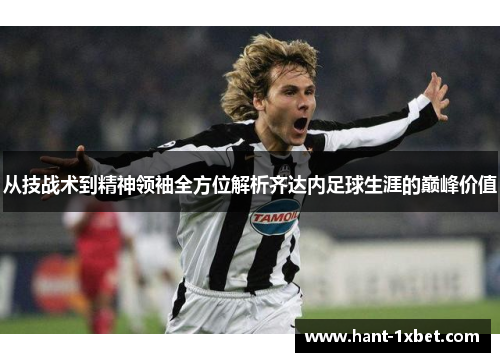 从技战术到精神领袖全方位解析齐达内足球生涯的巅峰价值 从技战术到精神领袖全方位解析齐达内足球生涯的巅峰价值