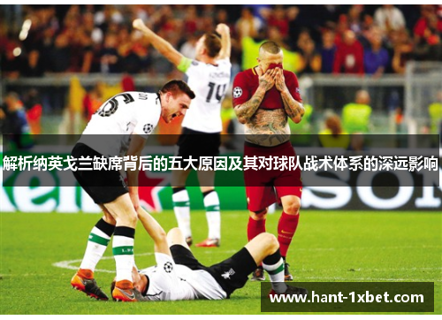 解析纳英戈兰缺席背后的五大原因及其对球队战术体系的深远影响 解析纳英戈兰缺席背后的五大原因及其对球队战术体系的深远影响