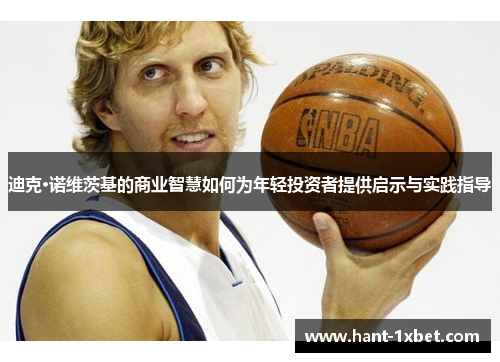 迪克·诺维茨基的商业智慧如何为年轻投资者提供启示与实践指导 迪克·诺维茨基的商业智慧如何为年轻投资者提供启示与实践指导
