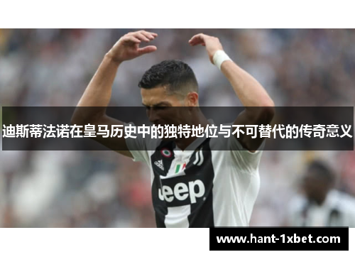 迪斯蒂法诺在皇马历史中的独特地位与不可替代的传奇意义 迪斯蒂法诺在皇马历史中的独特地位与不可替代的传奇意义
