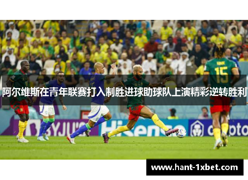 阿尔维斯在青年联赛打入制胜进球助球队上演精彩逆转胜利 阿尔维斯在青年联赛打入制胜进球助球队上演精彩逆转胜利