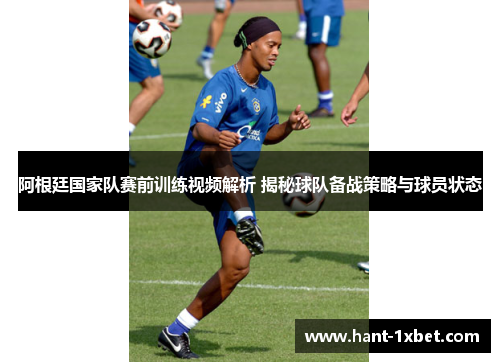 阿根廷国家队赛前训练视频解析 揭秘球队备战策略与球员状态 阿根廷国家队赛前训练视频解析 揭秘球队备战策略与球员状态