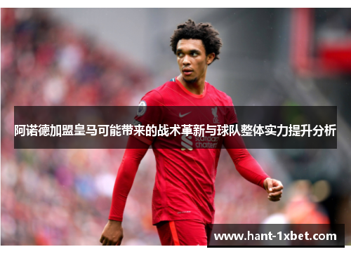 阿诺德加盟皇马可能带来的战术革新与球队整体实力提升分析 阿诺德加盟皇马可能带来的战术革新与球队整体实力提升分析