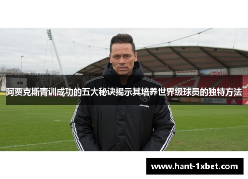 阿贾克斯青训成功的五大秘诀揭示其培养世界级球员的独特方法 阿贾克斯青训成功的五大秘诀揭示其培养世界级球员的独特方法