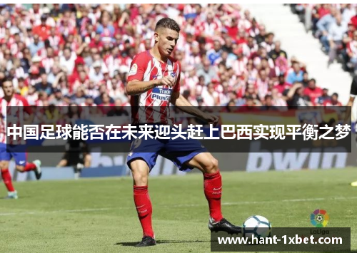 中国足球能否在未来迎头赶上巴西实现平衡之梦 中国足球能否在未来迎头赶上巴西实现平衡之梦