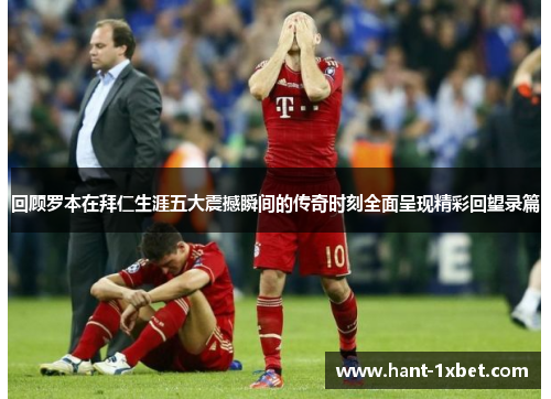 回顾罗本在拜仁生涯五大震撼瞬间的传奇时刻全面呈现精彩回望录篇 回顾罗本在拜仁生涯五大震撼瞬间的传奇时刻全面呈现精彩回望录篇