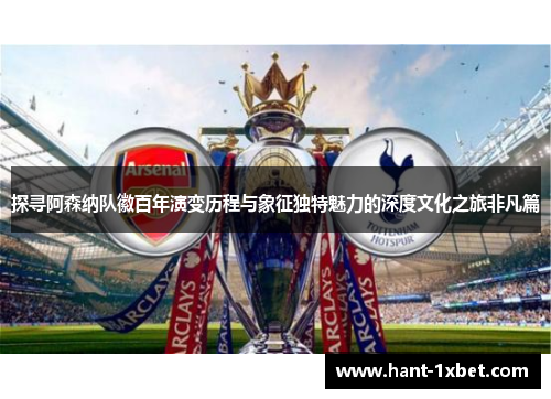 探寻阿森纳队徽百年演变历程与象征独特魅力的深度文化之旅非凡篇 探寻阿森纳队徽百年演变历程与象征独特魅力的深度文化之旅非凡篇