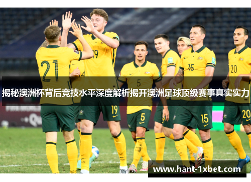 揭秘澳洲杯背后竞技水平深度解析揭开澳洲足球顶级赛事真实实力 揭秘澳洲杯背后竞技水平深度解析揭开澳洲足球顶级赛事真实实力