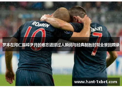 罗本在拜仁巅峰岁月的难忘进球过人瞬间与经典制胜时刻全景回顾录 罗本在拜仁巅峰岁月的难忘进球过人瞬间与经典制胜时刻全景回顾录