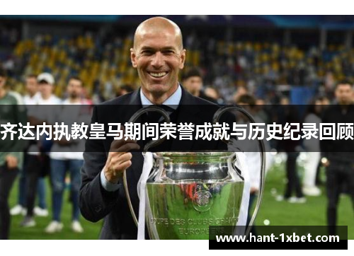 齐达内执教皇马期间荣誉成就与历史纪录回顾