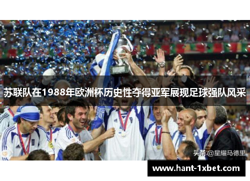苏联队在1988年欧洲杯历史性夺得亚军展现足球强队风采 苏联队在1988年欧洲杯历史性夺得亚军展现足球强队风采