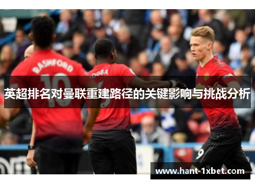英超排名对曼联重建路径的关键影响与挑战分析 英超排名对曼联重建路径的关键影响与挑战分析