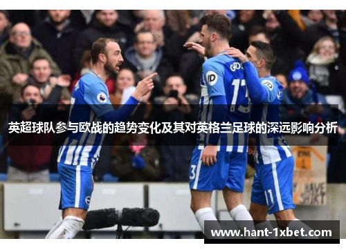 英超球队参与欧战的趋势变化及其对英格兰足球的深远影响分析 英超球队参与欧战的趋势变化及其对英格兰足球的深远影响分析