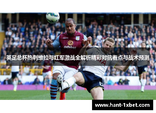 英足总杯热刺维拉与红军激战全解析精彩对抗看点与战术预测