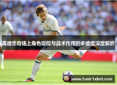 莫德里奇场上角色定位与战术作用的多维度深度解析