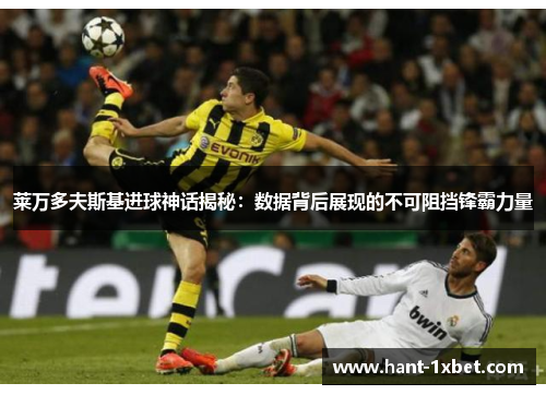 莱万多夫斯基进球神话揭秘:数据背后展现的不可阻挡锋霸力量 莱万多夫斯基进球神话揭秘:数据背后展现的不可阻挡锋霸力量