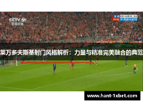 莱万多夫斯基射门风格解析:力量与精准完美融合的典范 莱万多夫斯基射门风格解析:力量与精准完美融合的典范