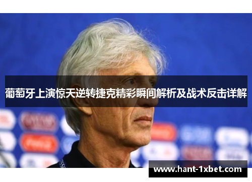 葡萄牙上演惊天逆转捷克精彩瞬间解析及战术反击详解 葡萄牙上演惊天逆转捷克精彩瞬间解析及战术反击详解