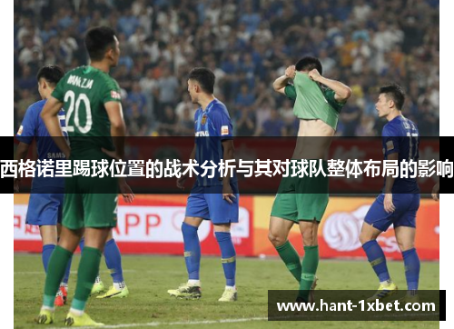 西格诺里踢球位置的战术分析与其对球队整体布局的影响 西格诺里踢球位置的战术分析与其对球队整体布局的影响