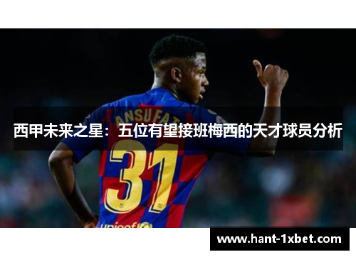 西甲未来之星:五位有望接班梅西的天才球员分析 西甲未来之星:五位有望接班梅西的天才球员分析