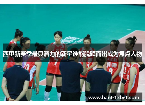 西甲新赛季最具潜力的新星谁能脱颖而出成为焦点人物 西甲新赛季最具潜力的新星谁能脱颖而出成为焦点人物
