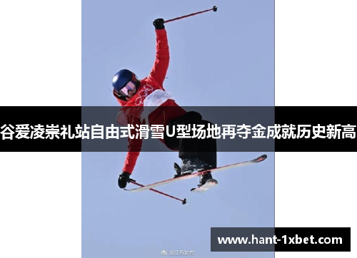 谷爱凌崇礼站自由式滑雪U型场地再夺金成就历史新高 谷爱凌崇礼站自由式滑雪U型场地再夺金成就历史新高