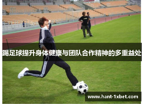 踢足球提升身体健康与团队合作精神的多重益处 踢足球提升身体健康与团队合作精神的多重益处