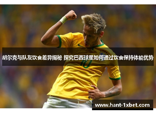 胡尔克与队友饮食差异揭秘 探究巴西球星如何通过饮食保持体能优势