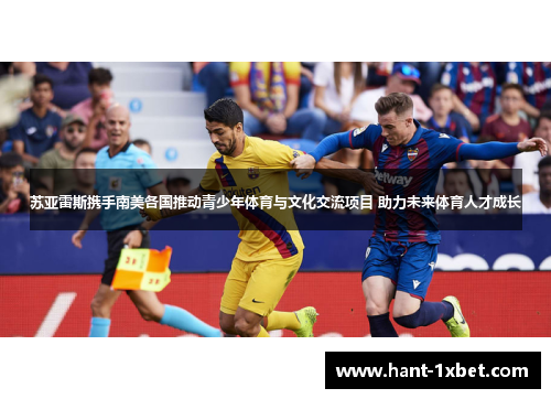苏亚雷斯携手南美各国推动青少年体育与文化交流项目 助力未来体育人才成长