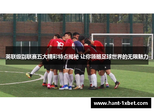 英联级别联赛五大精彩特点揭秘 让你领略足球世界的无限魅力 英联级别联赛五大精彩特点揭秘 让你领略足球世界的无限魅力