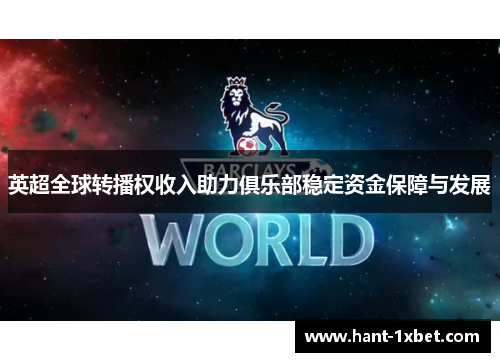 英超全球转播权收入助力俱乐部稳定资金保障与发展 英超全球转播权收入助力俱乐部稳定资金保障与发展